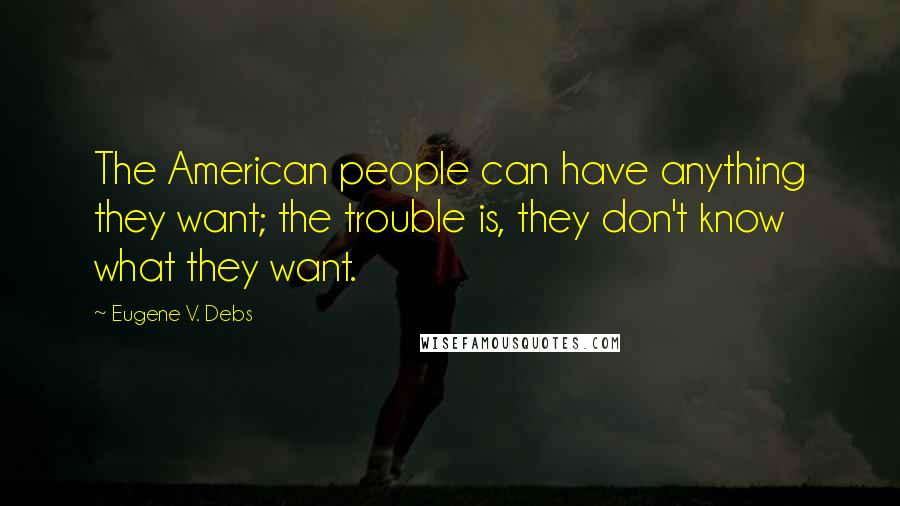 Eugene V. Debs Quotes: The American people can have anything they want; the trouble is, they don't know what they want.