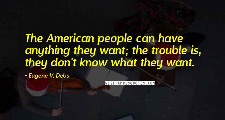 Eugene V. Debs Quotes: The American people can have anything they want; the trouble is, they don't know what they want.
