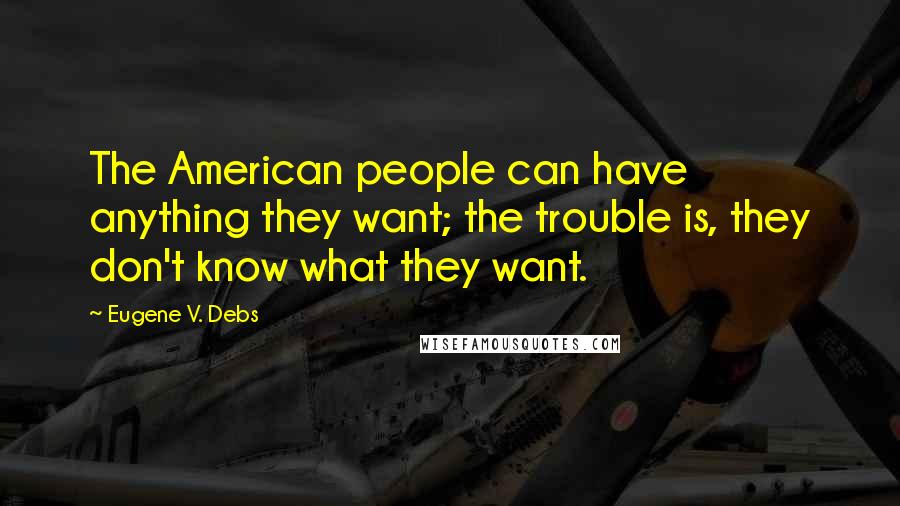 Eugene V. Debs Quotes: The American people can have anything they want; the trouble is, they don't know what they want.