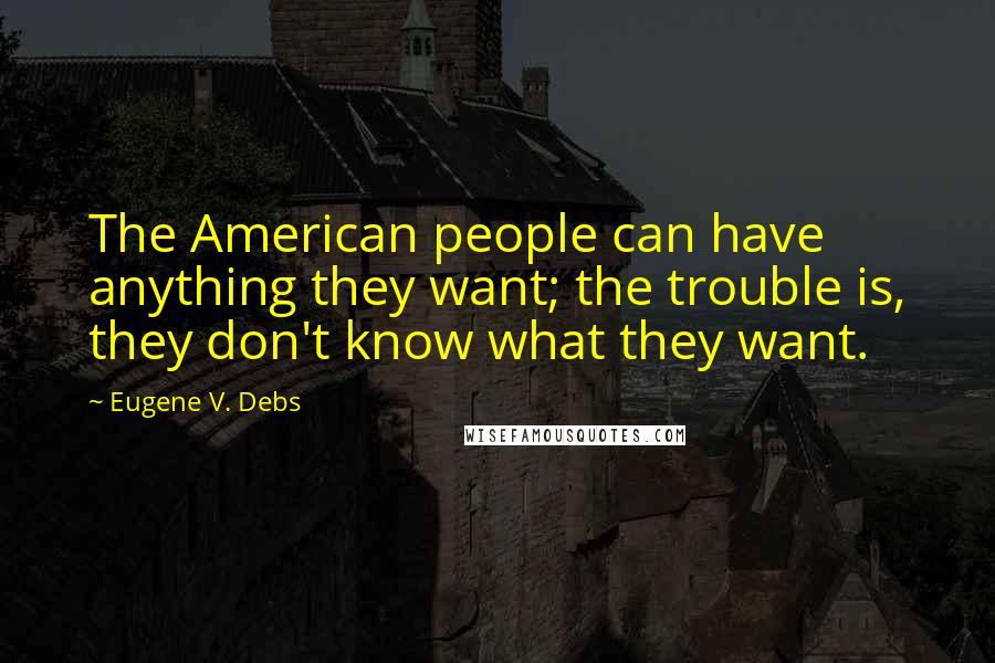 Eugene V. Debs Quotes: The American people can have anything they want; the trouble is, they don't know what they want.