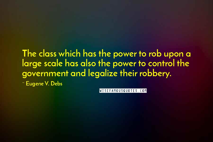Eugene V. Debs Quotes: The class which has the power to rob upon a large scale has also the power to control the government and legalize their robbery.