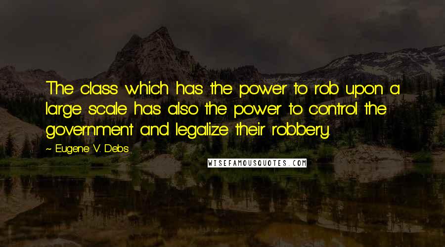 Eugene V. Debs Quotes: The class which has the power to rob upon a large scale has also the power to control the government and legalize their robbery.