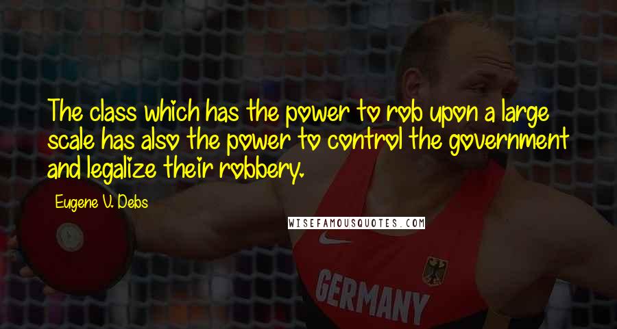 Eugene V. Debs Quotes: The class which has the power to rob upon a large scale has also the power to control the government and legalize their robbery.