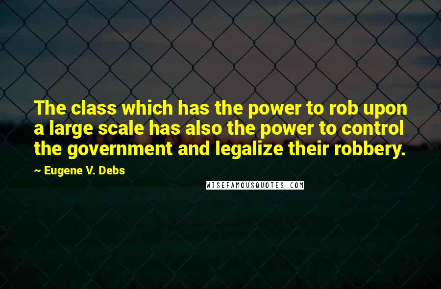 Eugene V. Debs Quotes: The class which has the power to rob upon a large scale has also the power to control the government and legalize their robbery.