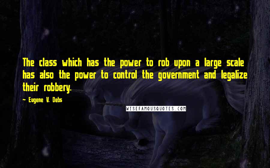 Eugene V. Debs Quotes: The class which has the power to rob upon a large scale has also the power to control the government and legalize their robbery.