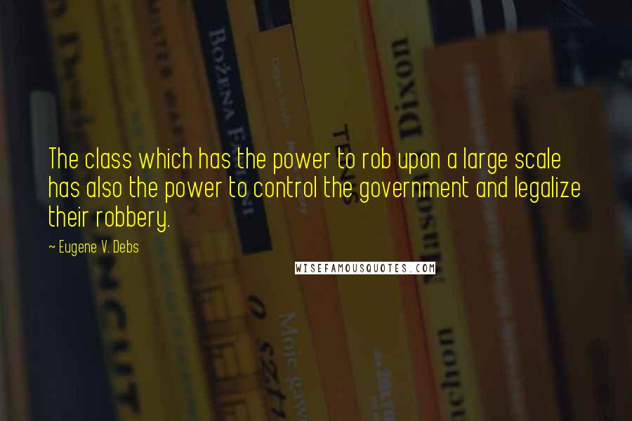 Eugene V. Debs Quotes: The class which has the power to rob upon a large scale has also the power to control the government and legalize their robbery.