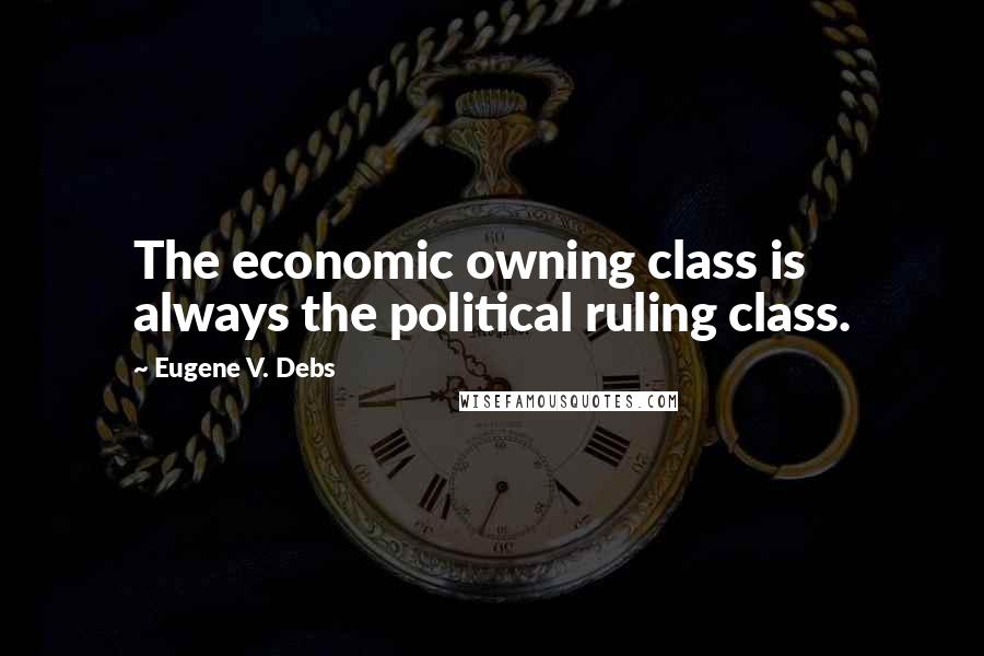 Eugene V. Debs Quotes: The economic owning class is always the political ruling class.