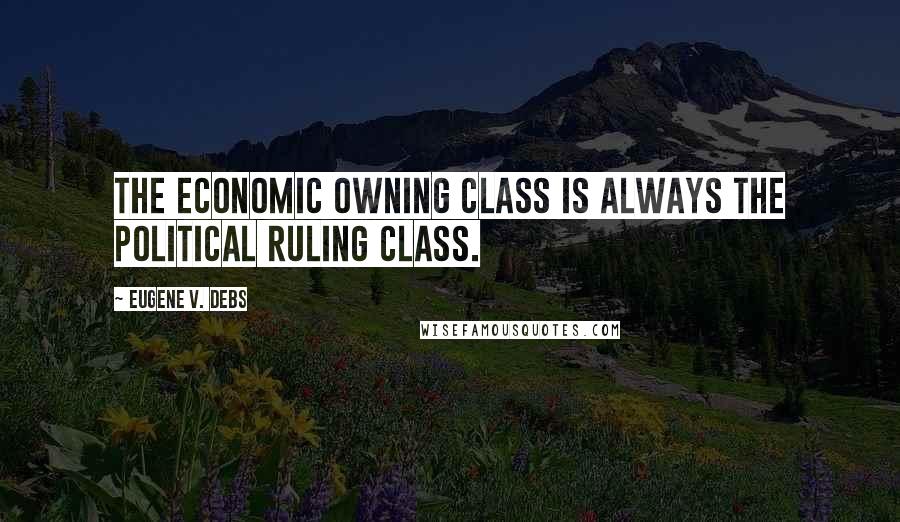 Eugene V. Debs Quotes: The economic owning class is always the political ruling class.