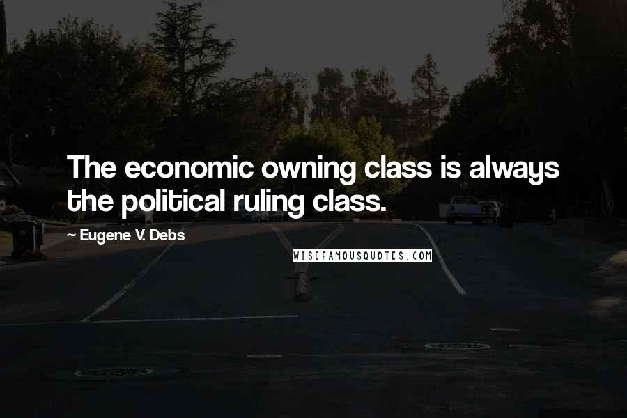 Eugene V. Debs Quotes: The economic owning class is always the political ruling class.