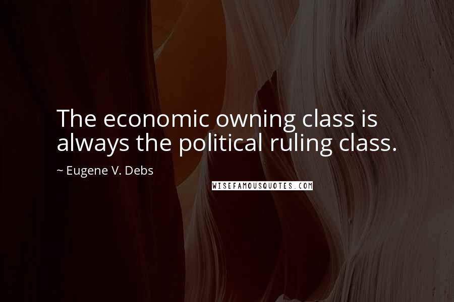 Eugene V. Debs Quotes: The economic owning class is always the political ruling class.