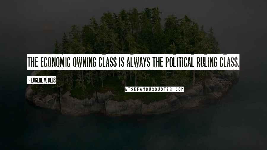 Eugene V. Debs Quotes: The economic owning class is always the political ruling class.