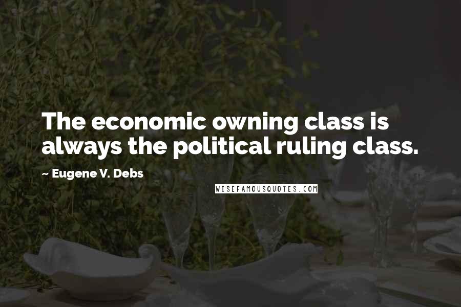 Eugene V. Debs Quotes: The economic owning class is always the political ruling class.