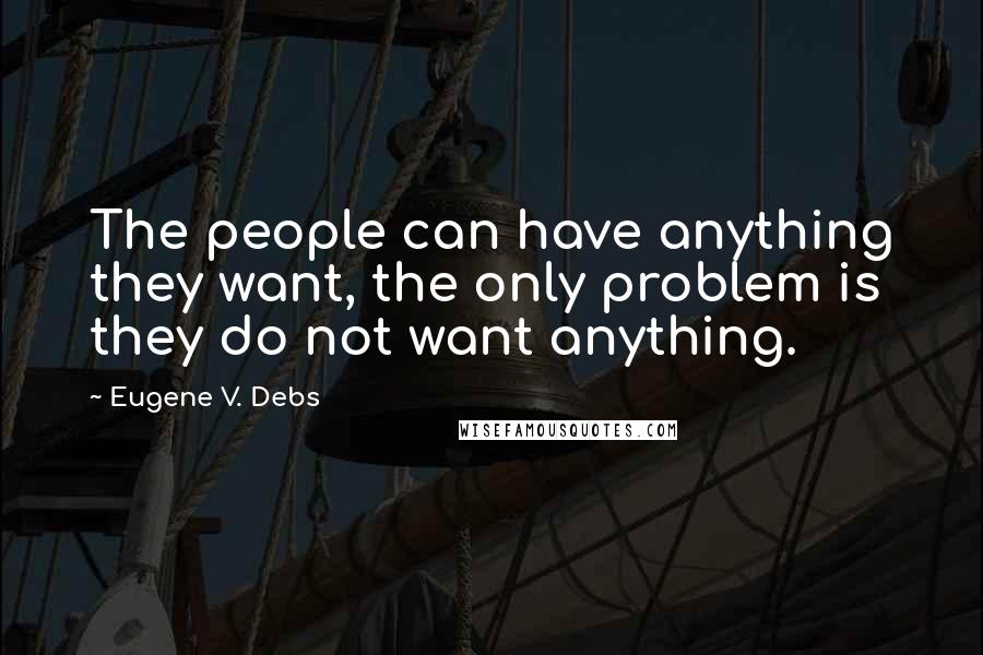 Eugene V. Debs Quotes: The people can have anything they want, the only problem is they do not want anything.