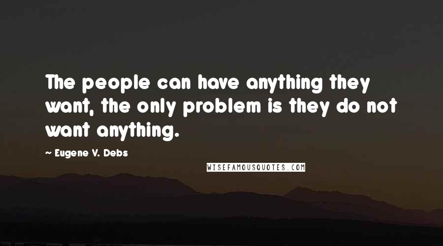 Eugene V. Debs Quotes: The people can have anything they want, the only problem is they do not want anything.