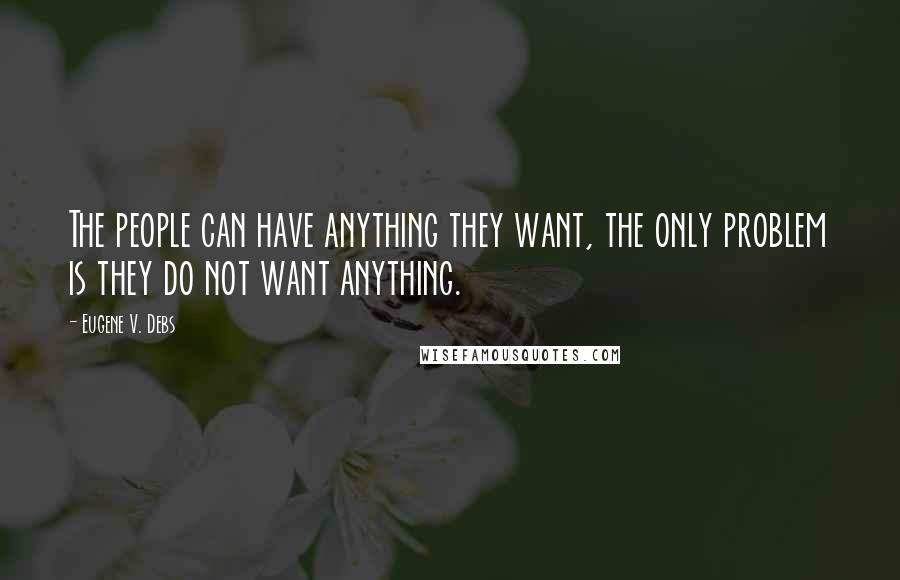 Eugene V. Debs Quotes: The people can have anything they want, the only problem is they do not want anything.