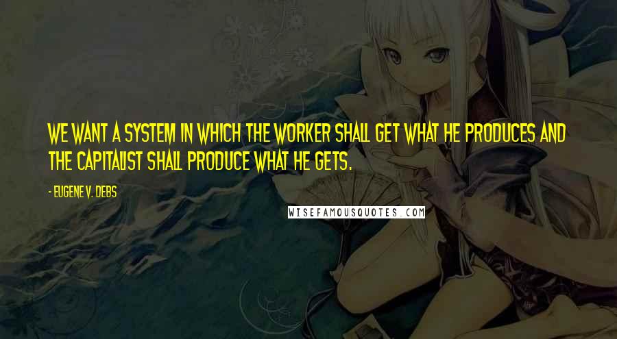 Eugene V. Debs Quotes: We want a system in which the worker shall get what he produces and the capitalist shall produce what he gets.