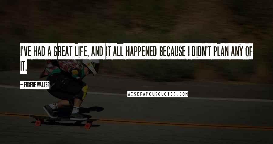 Eugene Walter Quotes: I've had a great life, and it all happened because I didn't plan any of it.