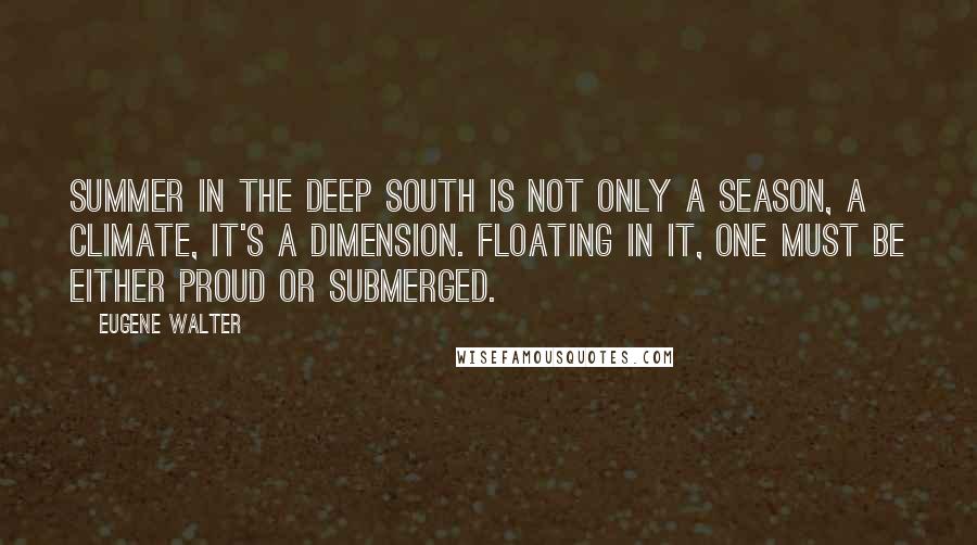 Eugene Walter Quotes: Summer in the deep South is not only a season, a climate, it's a dimension. Floating in it, one must be either proud or submerged.