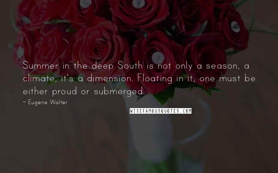 Eugene Walter Quotes: Summer in the deep South is not only a season, a climate, it's a dimension. Floating in it, one must be either proud or submerged.