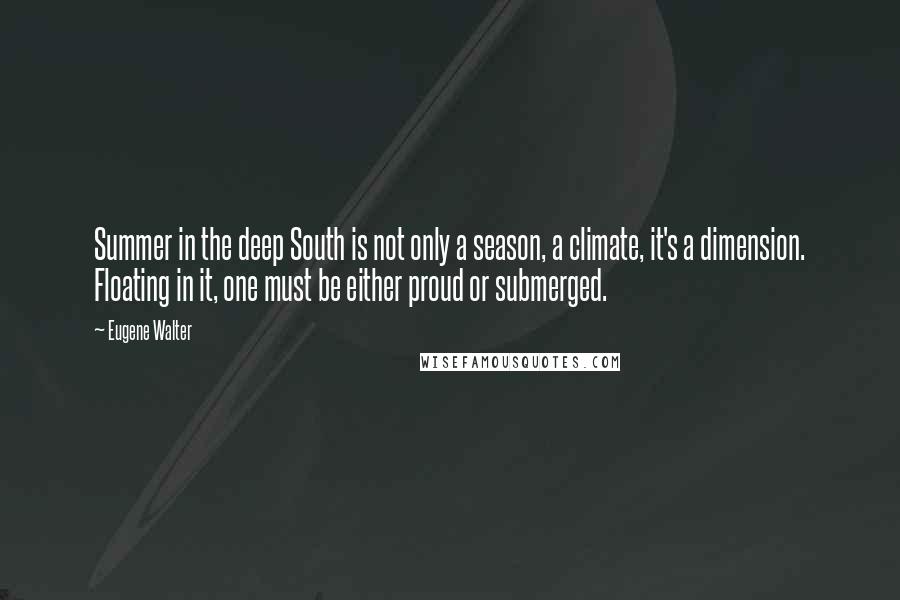 Eugene Walter Quotes: Summer in the deep South is not only a season, a climate, it's a dimension. Floating in it, one must be either proud or submerged.