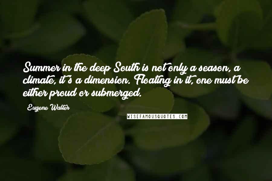 Eugene Walter Quotes: Summer in the deep South is not only a season, a climate, it's a dimension. Floating in it, one must be either proud or submerged.