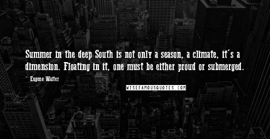 Eugene Walter Quotes: Summer in the deep South is not only a season, a climate, it's a dimension. Floating in it, one must be either proud or submerged.