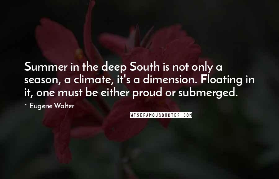 Eugene Walter Quotes: Summer in the deep South is not only a season, a climate, it's a dimension. Floating in it, one must be either proud or submerged.