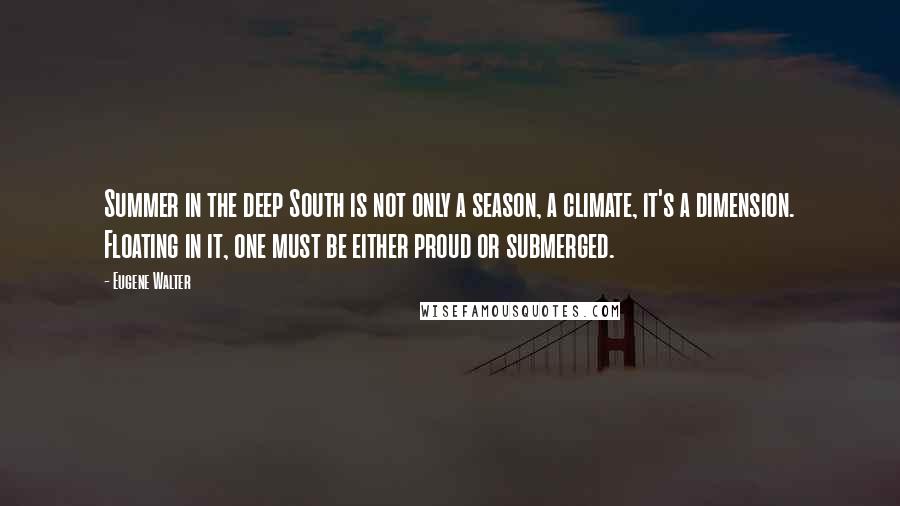 Eugene Walter Quotes: Summer in the deep South is not only a season, a climate, it's a dimension. Floating in it, one must be either proud or submerged.