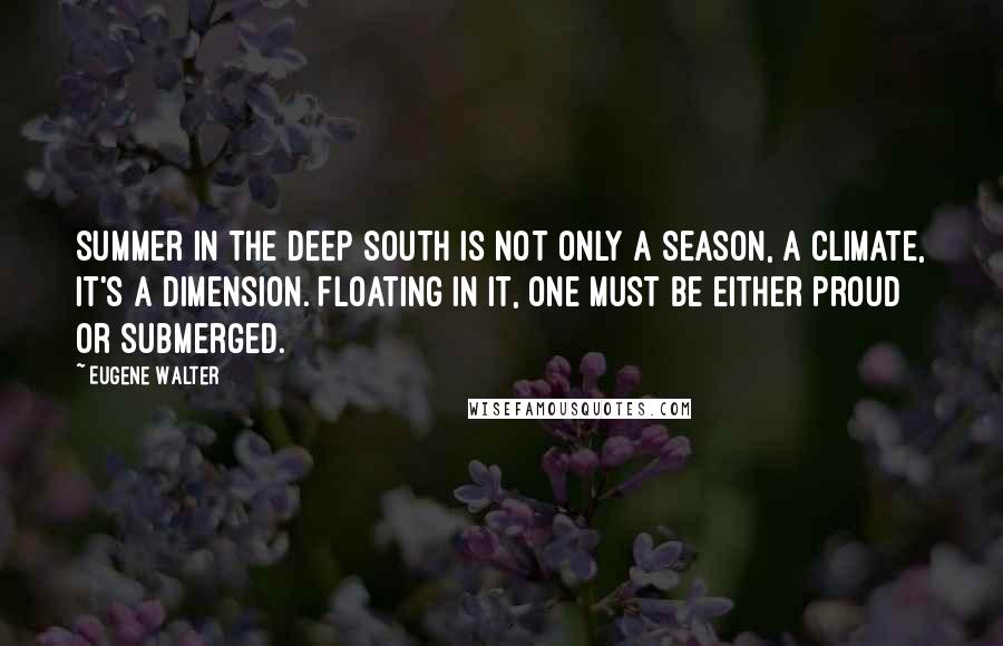 Eugene Walter Quotes: Summer in the deep South is not only a season, a climate, it's a dimension. Floating in it, one must be either proud or submerged.