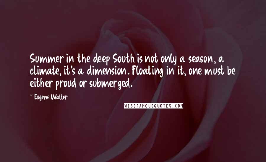 Eugene Walter Quotes: Summer in the deep South is not only a season, a climate, it's a dimension. Floating in it, one must be either proud or submerged.