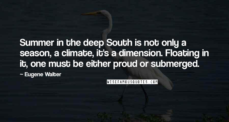 Eugene Walter Quotes: Summer in the deep South is not only a season, a climate, it's a dimension. Floating in it, one must be either proud or submerged.