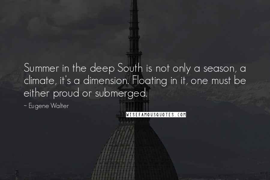 Eugene Walter Quotes: Summer in the deep South is not only a season, a climate, it's a dimension. Floating in it, one must be either proud or submerged.