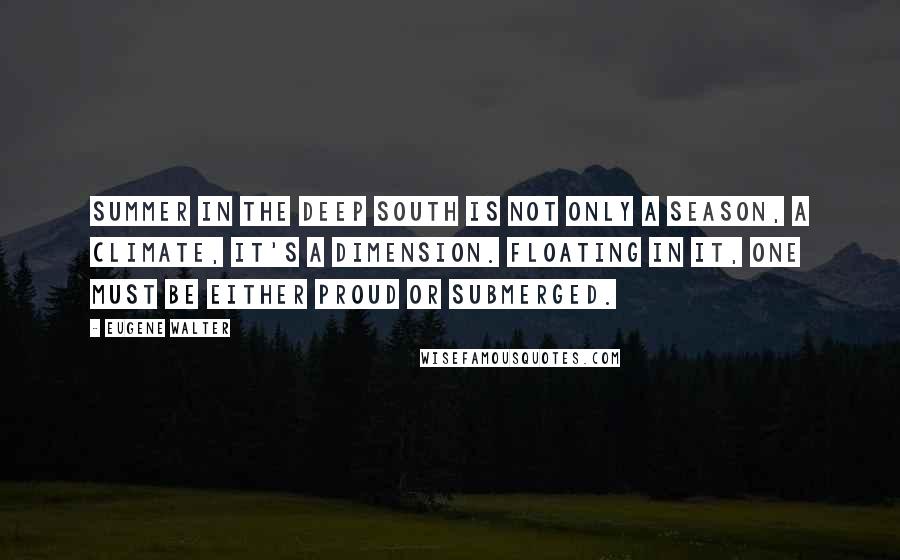 Eugene Walter Quotes: Summer in the deep South is not only a season, a climate, it's a dimension. Floating in it, one must be either proud or submerged.