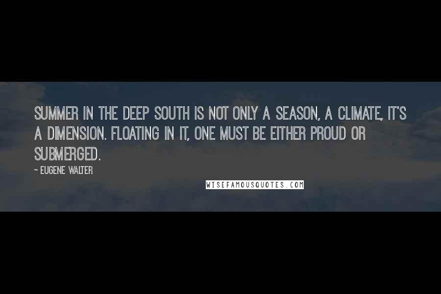 Eugene Walter Quotes: Summer in the deep South is not only a season, a climate, it's a dimension. Floating in it, one must be either proud or submerged.