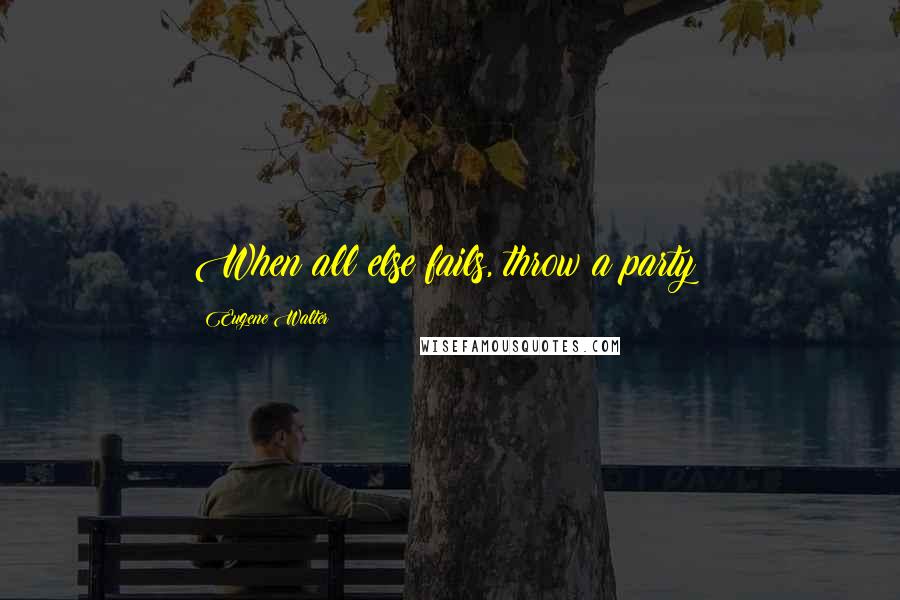 Eugene Walter Quotes: When all else fails, throw a party!