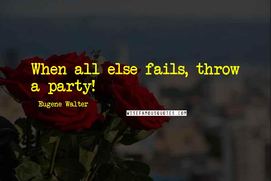 Eugene Walter Quotes: When all else fails, throw a party!