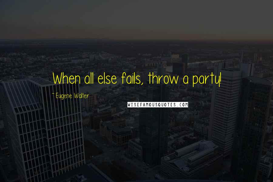 Eugene Walter Quotes: When all else fails, throw a party!