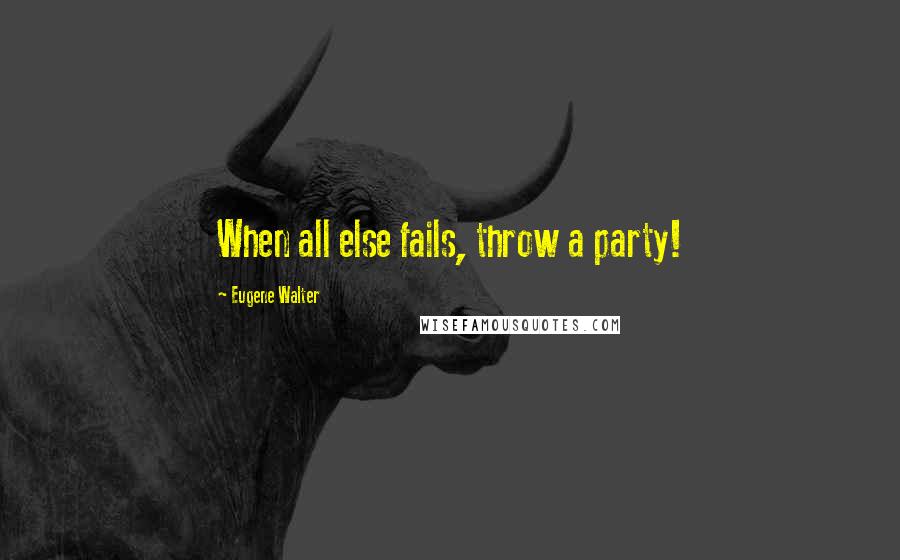 Eugene Walter Quotes: When all else fails, throw a party!