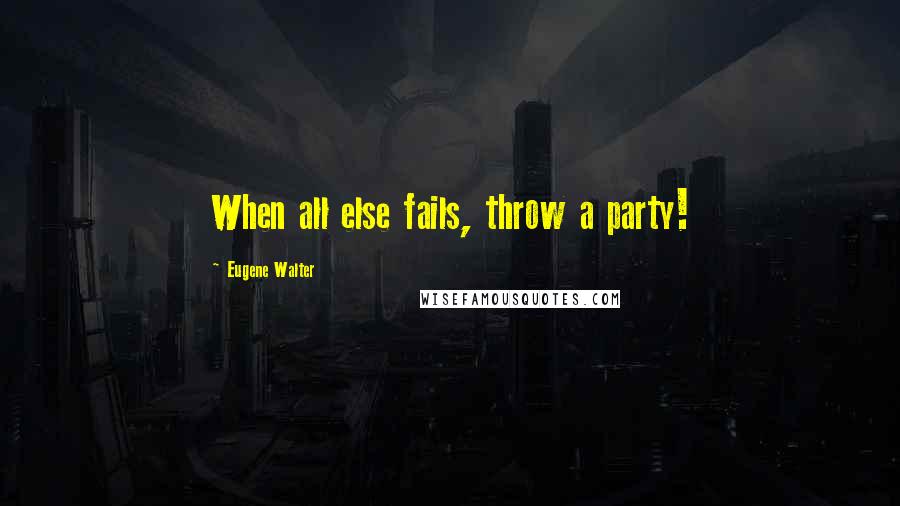 Eugene Walter Quotes: When all else fails, throw a party!