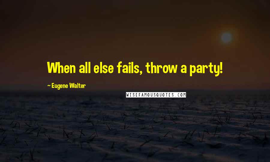 Eugene Walter Quotes: When all else fails, throw a party!