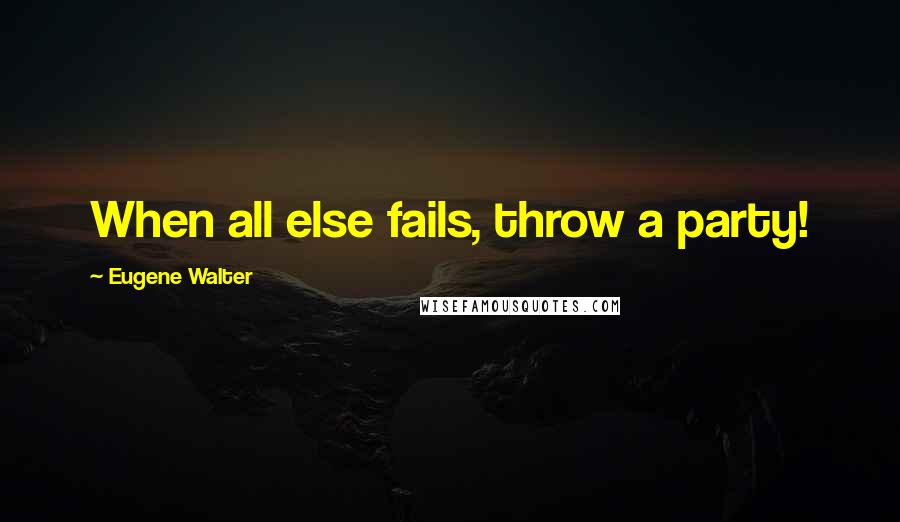 Eugene Walter Quotes: When all else fails, throw a party!