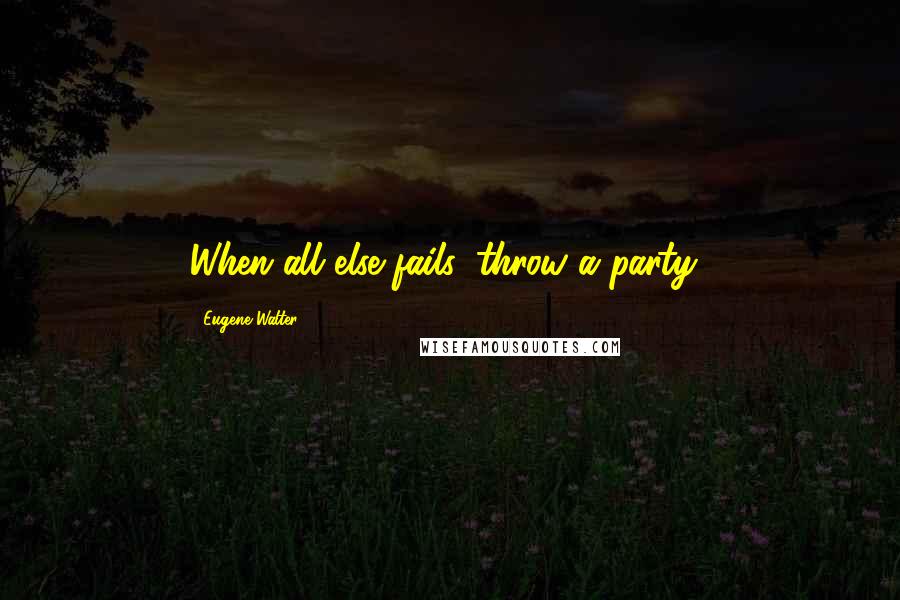 Eugene Walter Quotes: When all else fails, throw a party!