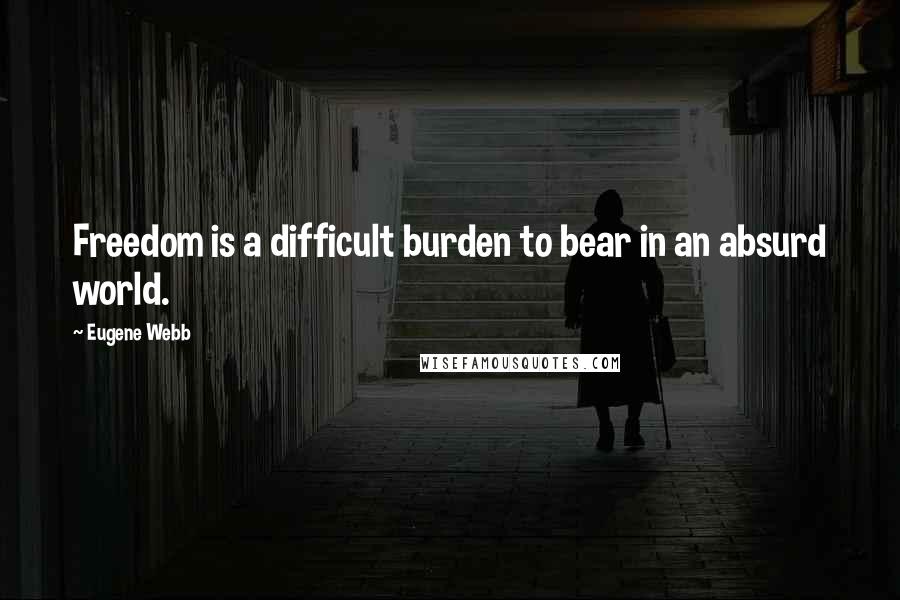 Eugene Webb Quotes: Freedom is a difficult burden to bear in an absurd world.