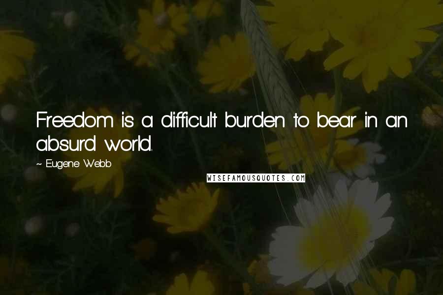 Eugene Webb Quotes: Freedom is a difficult burden to bear in an absurd world.