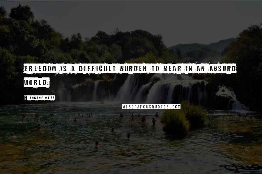 Eugene Webb Quotes: Freedom is a difficult burden to bear in an absurd world.