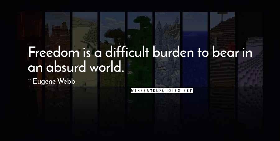 Eugene Webb Quotes: Freedom is a difficult burden to bear in an absurd world.