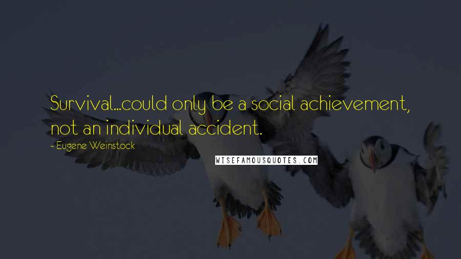 Eugene Weinstock Quotes: Survival...could only be a social achievement, not an individual accident.