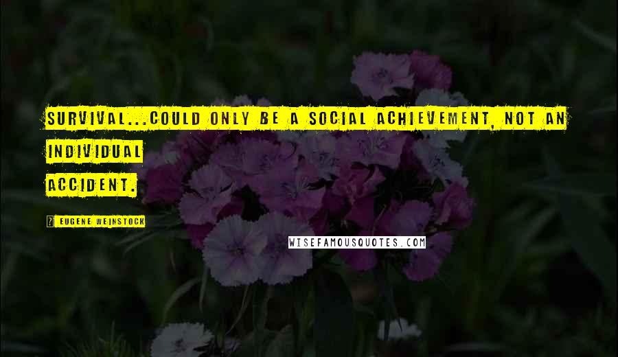Eugene Weinstock Quotes: Survival...could only be a social achievement, not an individual accident.