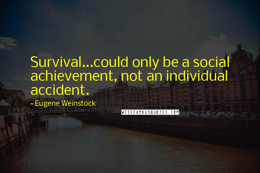 Eugene Weinstock Quotes: Survival...could only be a social achievement, not an individual accident.