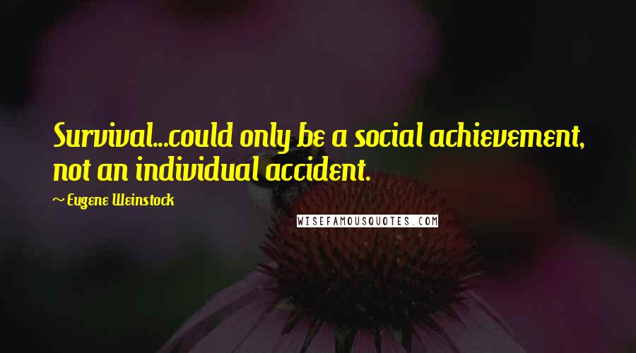 Eugene Weinstock Quotes: Survival...could only be a social achievement, not an individual accident.